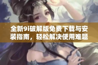 全新9i破解版免费下载与安装指南，轻松解决使用难题