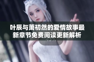 叶辰与萧初然的爱情故事最新章节免费阅读更新解析