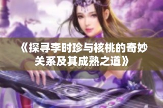 《探寻李时珍与核桃的奇妙关系及其成熟之道》