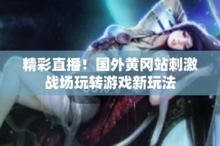 精彩直播！国外黄冈站刺激战场玩转游戏新玩法