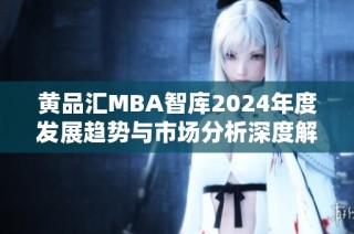 黄品汇MBA智库2024年度发展趋势与市场分析深度解读