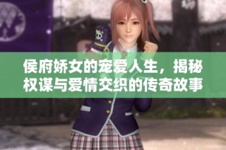 侯府娇女的宠爱人生，揭秘权谋与爱情交织的传奇故事