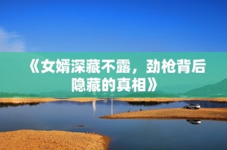 《女婿深藏不露，劲枪背后隐藏的真相》