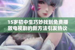 15岁初中生巧妙找到免费播放电视剧的新方法引发热议