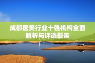 成都医美行业十强机构全面解析与评选报告