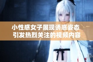 小性感女子展现诱惑姿态 引发热烈关注的视频内容