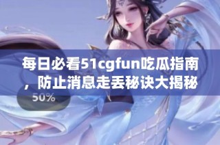 每日必看51cgfun吃瓜指南，防止消息走丢秘诀大揭秘