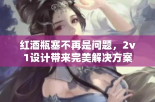 红酒瓶塞不再是问题，2v1设计带来完美解决方案