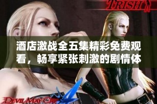 酒店激战全五集精彩免费观看，畅享紧张刺激的剧情体验