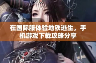 在国际服体验地铁逃生，手机游戏下载攻略分享