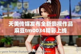 天美传媒发布全新影视作品麻豆tm0034精彩上线