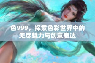 色999，探索色彩世界中的无尽魅力与创意表达