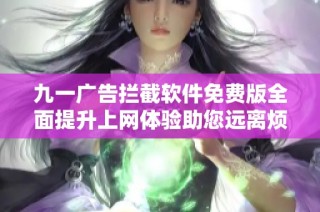 九一广告拦截软件免费版全面提升上网体验助您远离烦人广告