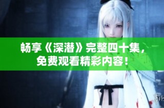 畅享《深潜》完整四十集，免费观看精彩内容！