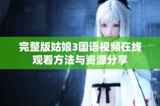 完整版姑娘3国语视频在线观看方法与资源分享