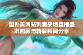 国外黄冈站刺激战场直播盛况回顾与精彩瞬间分享