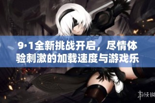 9·1全新挑战开启，尽情体验刺激的加载速度与游戏乐趣！