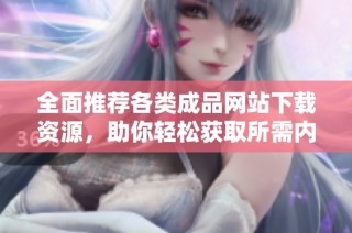全面推荐各类成品网站下载资源，助你轻松获取所需内容