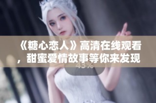 《糖心恋人》高清在线观看，甜蜜爱情故事等你来发现