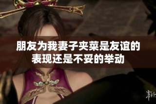 朋友为我妻子夹菜是友谊的表现还是不妥的举动