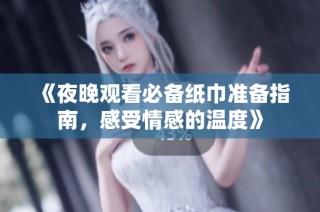 《夜晚观看必备纸巾准备指南，感受情感的温度》