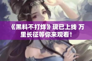 《黑料不打烊》现已上线 万里长征等你来观看！