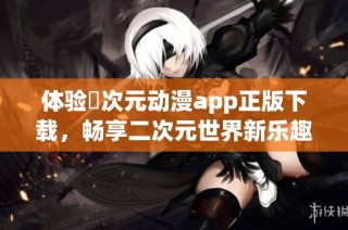 体验囧次元动漫app正版下载，畅享二次元世界新乐趣