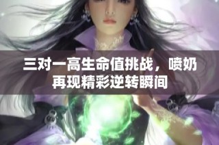 三对一高生命值挑战，喷奶再现精彩逆转瞬间