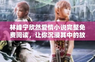 林峰宁欣然爱情小说完整免费阅读，让你沉浸其中的故事