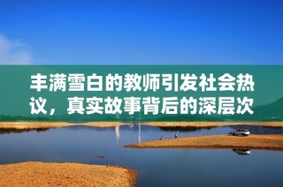 丰满雪白的教师引发社会热议，真实故事背后的深层次思考