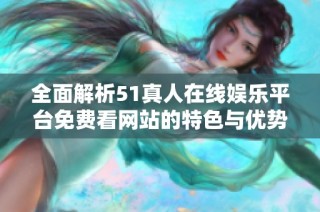 全面解析51真人在线娱乐平台免费看网站的特色与优势