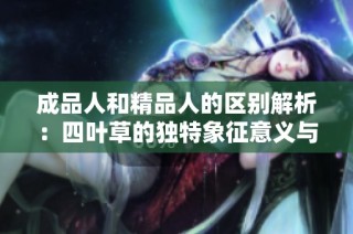 成品人和精品人的区别解析：四叶草的独特象征意义与价值探讨