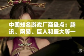 中国知名游戏厂商盘点：腾讯、网易、巨人和盛大等一家独大