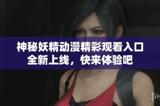 神秘妖精动漫精彩观看入口全新上线，快来体验吧