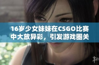 16岁少女妹妹在CSGO比赛中大放异彩，引发游戏圈关注