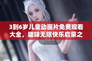 3到6岁儿童动画片免费观看大全，趣味无限快乐启蒙之旅