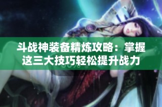 斗战神装备精炼攻略：掌握这三大技巧轻松提升战力