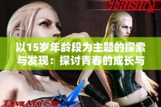 以15岁年龄段为主题的探索与发现：探讨青春的成长与挑战