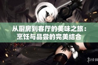 从厨房到客厅的美味之旅：烹饪与品尝的完美结合