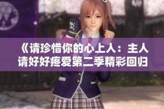《请珍惜你的心上人：主人请好好疼爱第二季精彩回归》