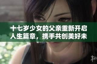 十七岁少女的父亲重新开启人生篇章，携手共创美好未来