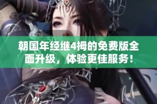 朝国年经继4拇的免费版全面升级，体验更佳服务！