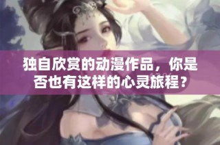独自欣赏的动漫作品，你是否也有这样的心灵旅程？