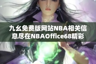 九幺免费版网站NBA相关信息尽在NBAOffice68精彩呈现