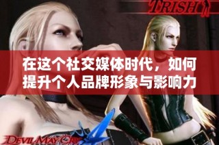 在这个社交媒体时代，如何提升个人品牌形象与影响力