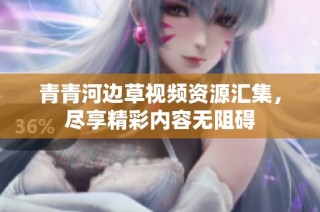 青青河边草视频资源汇集，尽享精彩内容无阻碍