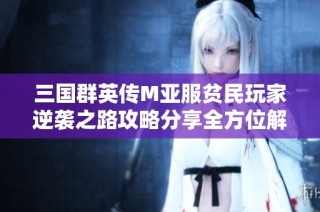三国群英传M亚服贫民玩家逆袭之路攻略分享全方位解析
