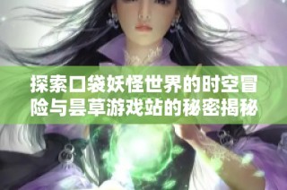 探索口袋妖怪世界的时空冒险与昙草游戏站的秘密揭秘