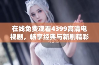 在线免费观看4399高清电视剧，畅享经典与新剧精彩内容