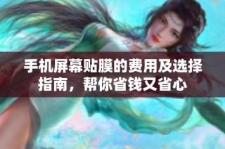 手机屏幕贴膜的费用及选择指南，帮你省钱又省心